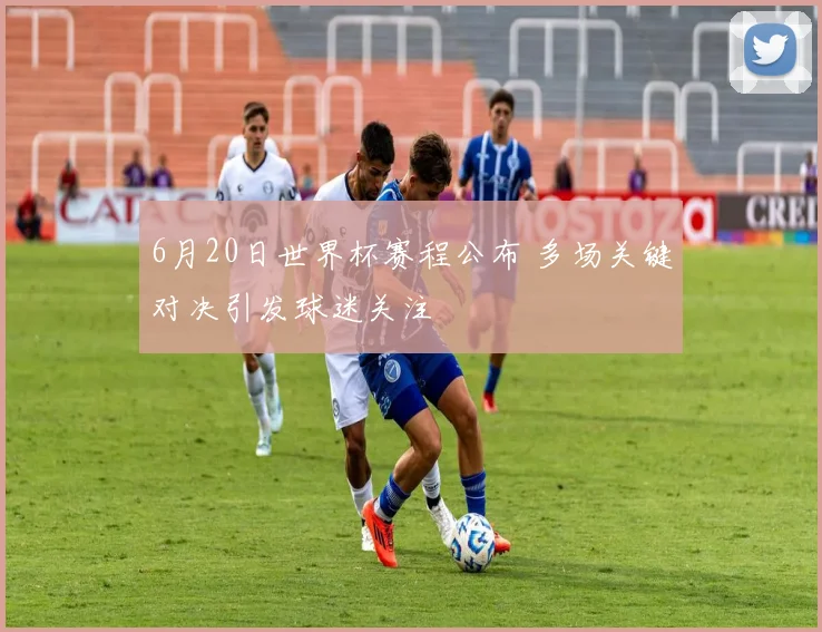 6月20日世界杯赛程公布 多场关键对决引发球迷关注