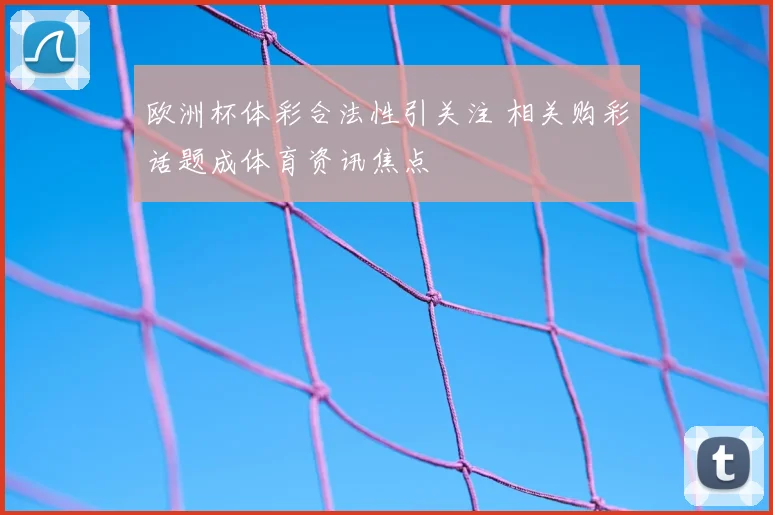 欧洲杯体彩合法性引关注 相关购彩话题成体育资讯焦点