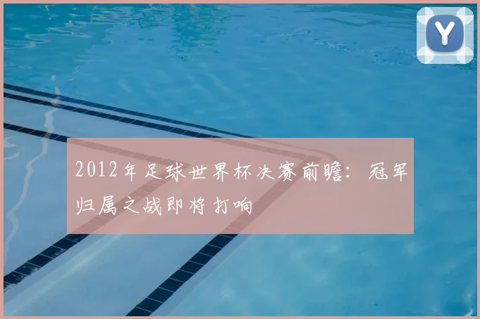2012年足球世界杯决赛前瞻：冠军归属之战即将打响