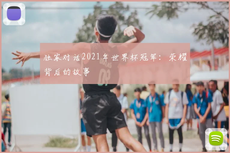 独家对话2021年世界杯冠军:荣耀背后的故事