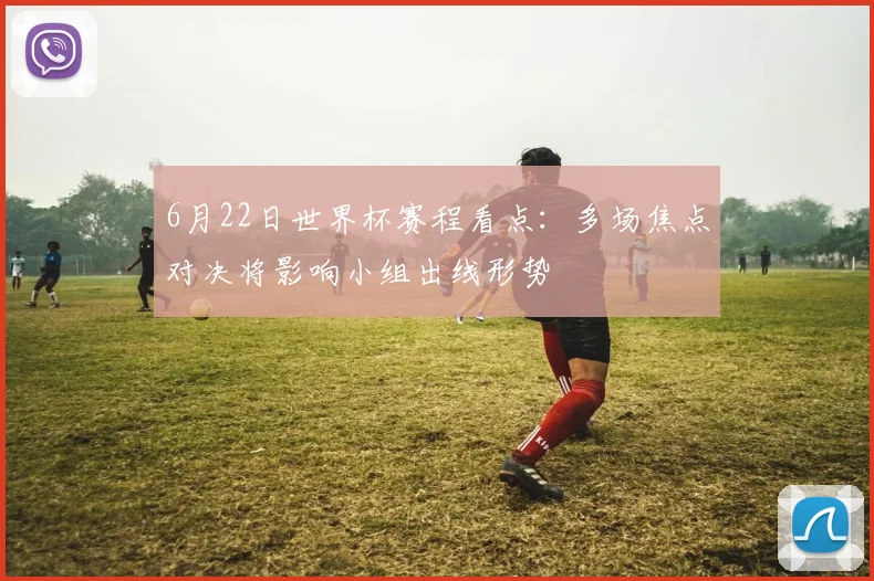 6月22日世界杯赛程看点：多场焦点对决将影响小组出线形势