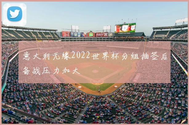意大利无缘2022世界杯分组抽签后备战压力加大