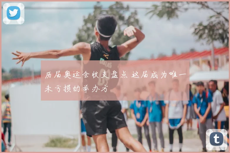 历届奥运会收支盘点 这届成为唯一未亏损的举办方