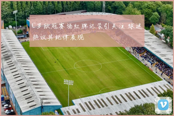 C罗欧冠赛场红牌记录引关注 球迷热议其纪律表现