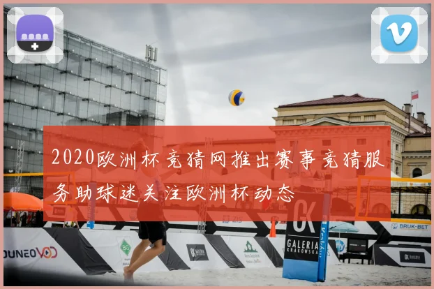2020欧洲杯竞猜网推出赛事竞猜服务助球迷关注欧洲杯动态