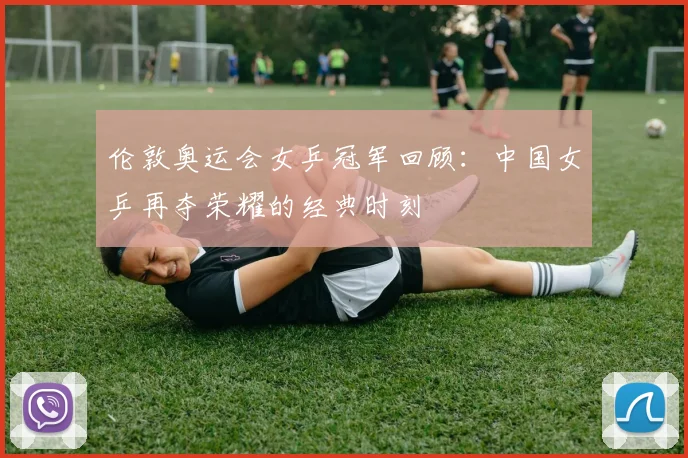 伦敦奥运会女乒冠军回顾:中国女乒再夺荣耀的经典时刻