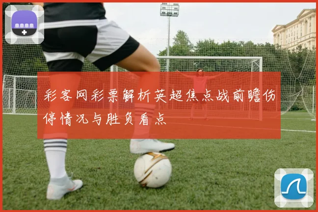 彩客网彩票解析英超焦点战前瞻伤停情况与胜负看点