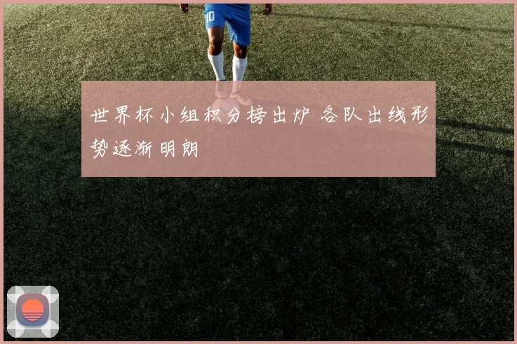 世界杯小组积分榜出炉 各队出线形势逐渐明朗