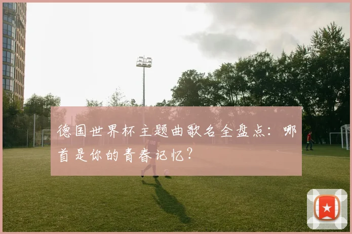 德国世界杯主题曲歌名全盘点:哪首是你的青春记忆?