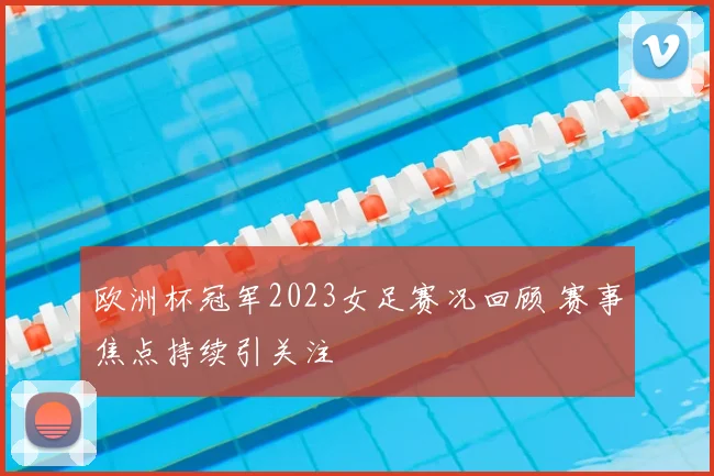 欧洲杯冠军2023女足赛况回顾 赛事焦点持续引关注