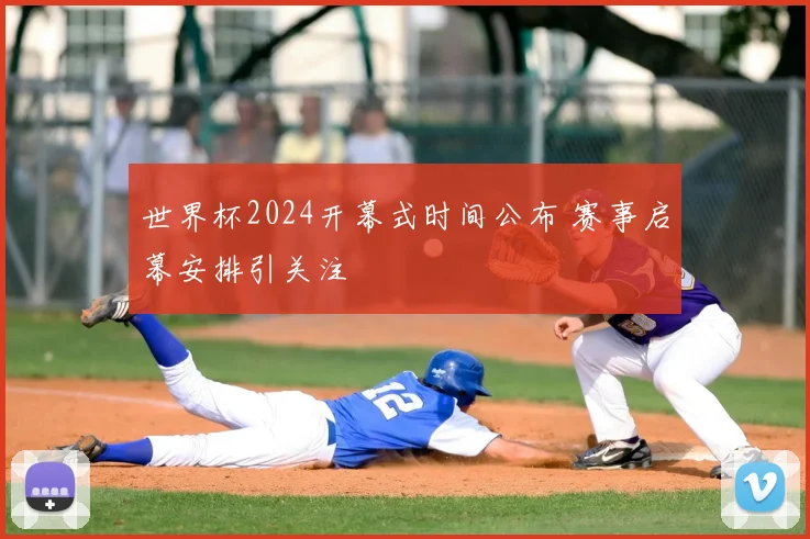 世界杯2024开幕式时间公布 赛事启幕安排引关注