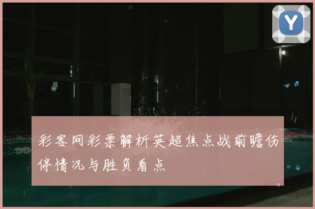 彩客网彩票解析英超焦点战前瞻伤停情况与胜负看点