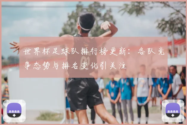 世界杯足球队排行榜更新：各队竞争态势与排名变化引关注