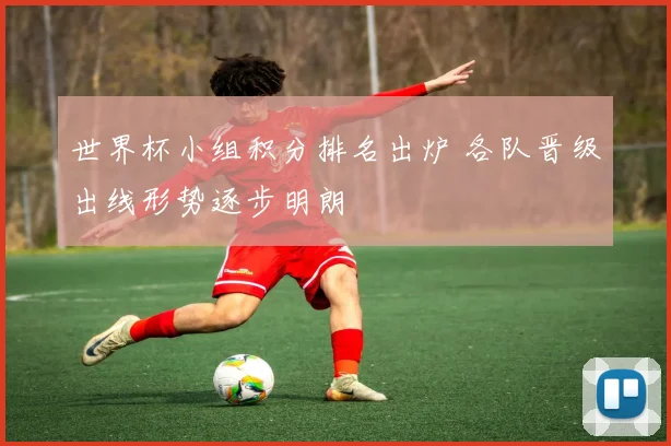 世界杯小组积分排名出炉 各队晋级出线形势逐步明朗