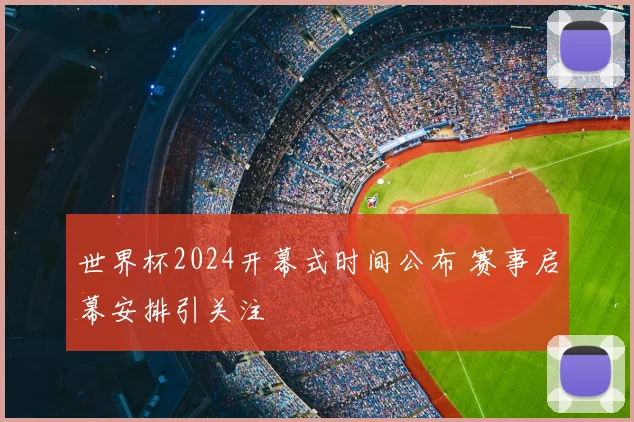 世界杯2024开幕式时间公布 赛事启幕安排引关注
