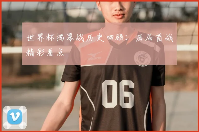 世界杯揭幕战历史回顾：历届首战精彩看点