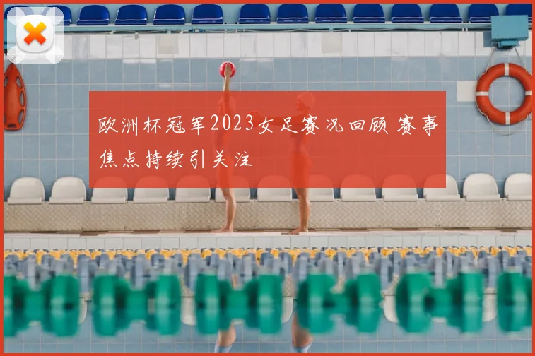欧洲杯冠军2023女足赛况回顾 赛事焦点持续引关注