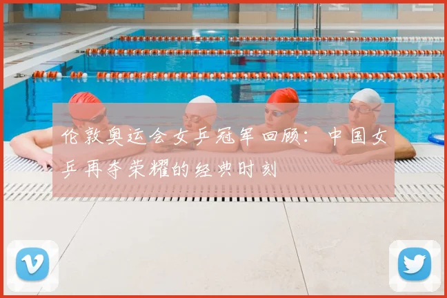 伦敦奥运会女乒冠军回顾:中国女乒再夺荣耀的经典时刻
