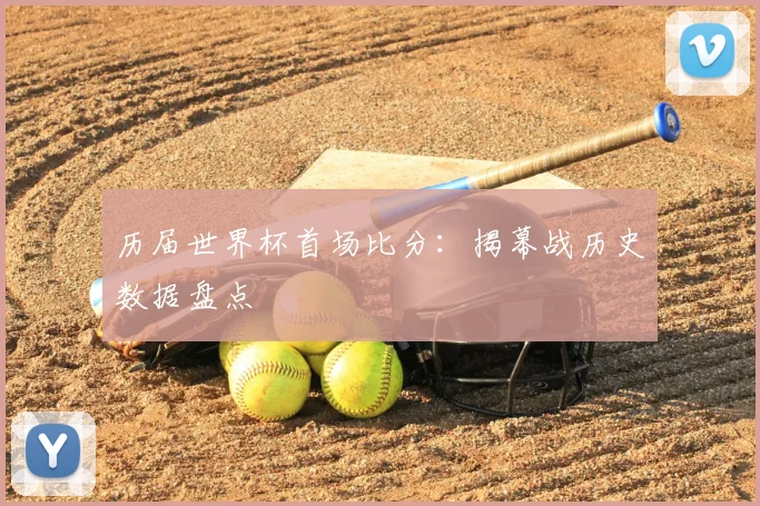 历届世界杯首场比分:揭幕战历史数据盘点