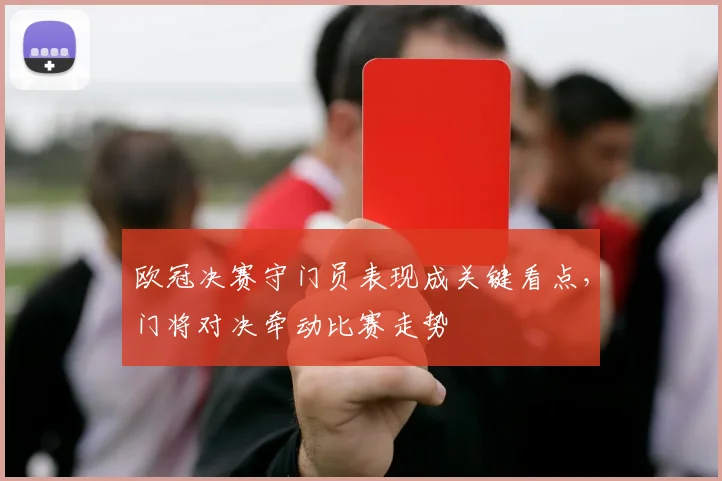 欧冠决赛守门员表现成关键看点,门将对决牵动比赛走势