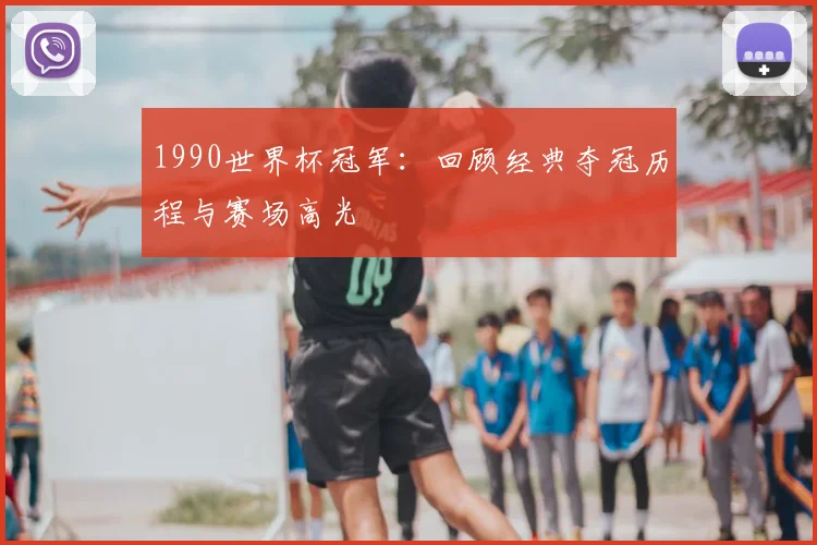 1990世界杯冠军:回顾经典夺冠历程与赛场高光