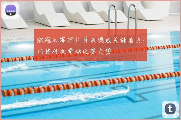 欧冠决赛守门员表现成关键看点,门将对决牵动比赛走势