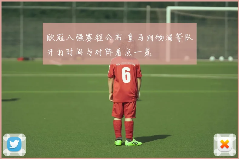 欧冠八强赛程公布 皇马利物浦等队开打时间与对阵看点一览