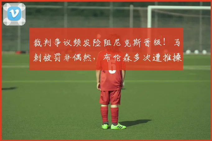 裁判争议频发险阻尼克斯晋级！马刺被罚非偶然，布伦森多次遭推搡引关注_比赛_罚球_雷霆