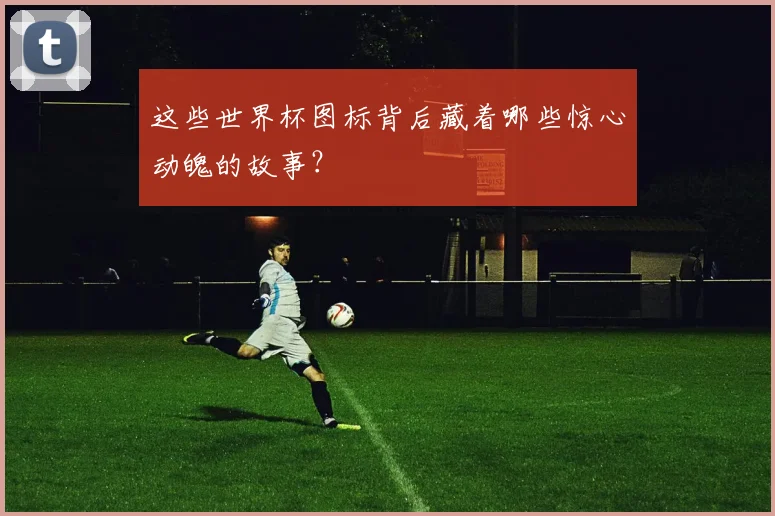 这些世界杯图标背后藏着哪些惊心动魄的故事？