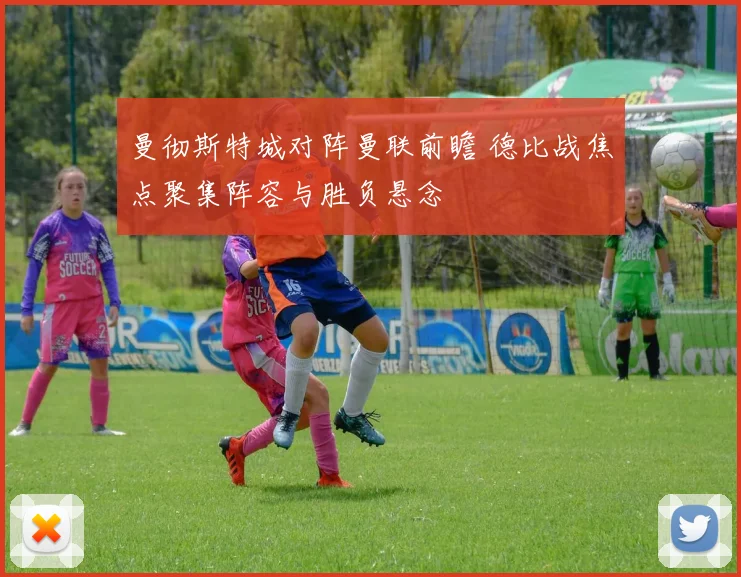 曼彻斯特城对阵曼联前瞻 德比战焦点聚集阵容与胜负悬念