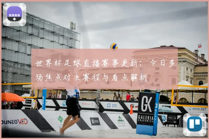 世界杯足球直播赛事更新:今日多场焦点对决赛程与看点解析