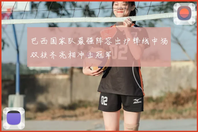 巴西国家队最强阵容出炉锋线中场双核齐亮相冲击冠军