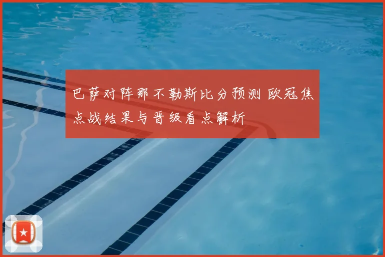 巴萨对阵那不勒斯比分预测 欧冠焦点战结果与晋级看点解析
