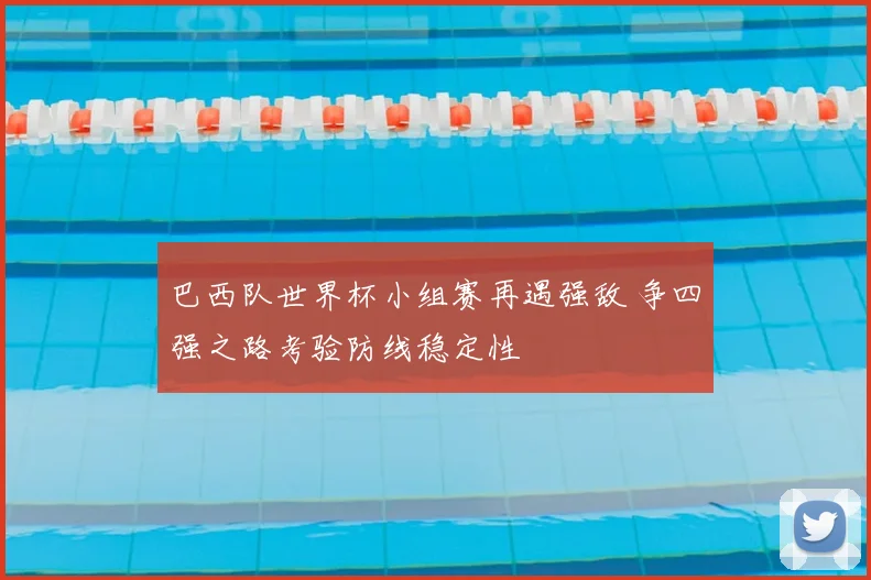 巴西队世界杯小组赛再遇强敌 争四强之路考验防线稳定性