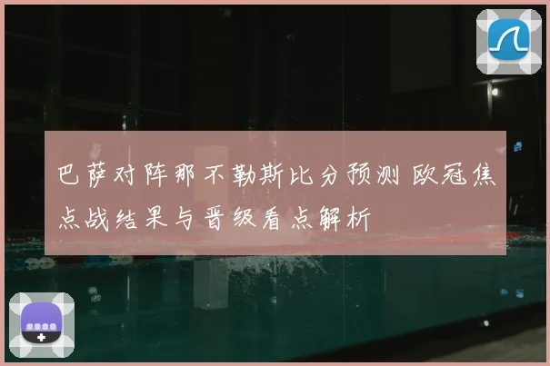 巴萨对阵那不勒斯比分预测 欧冠焦点战结果与晋级看点解析