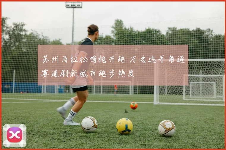 苏州马拉松鸣枪开跑 万名选手角逐赛道刷新城市跑步热度