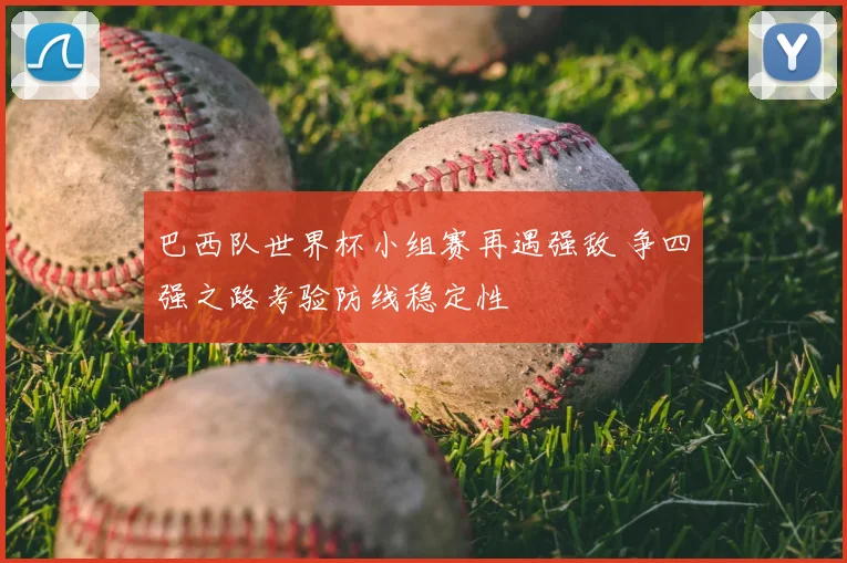 巴西队世界杯小组赛再遇强敌 争四强之路考验防线稳定性