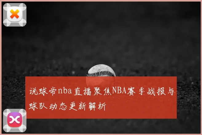 说球帝nba直播聚焦NBA赛季战报与球队动态更新解析