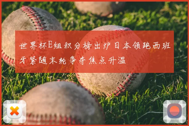 世界杯E组积分榜出炉日本领跑西班牙紧随末轮争夺焦点升温