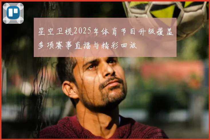 星空卫视2025年体育节目升级覆盖多项赛事直播与精彩回放