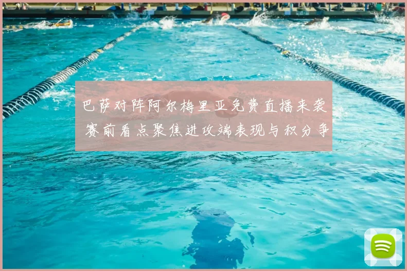 巴萨对阵阿尔梅里亚免费直播来袭 赛前看点聚焦进攻端表现与积分争夺