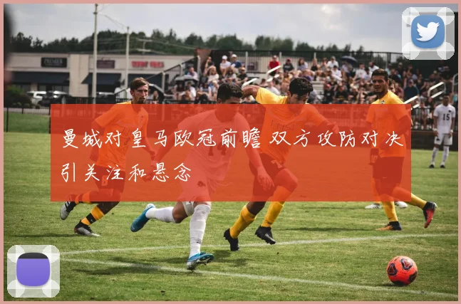 曼城对皇马欧冠前瞻 双方攻防对决引关注和悬念