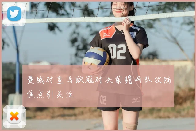 曼城对皇马欧冠对决前瞻两队攻防焦点引关注