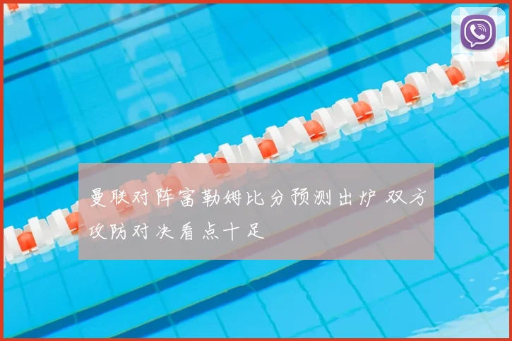 曼联对阵富勒姆比分预测出炉 双方攻防对决看点十足