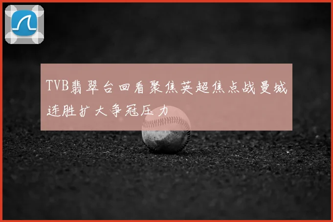 TVB翡翠台回看聚焦英超焦点战曼城连胜扩大争冠压力