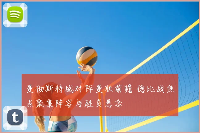 曼彻斯特城对阵曼联前瞻 德比战焦点聚集阵容与胜负悬念