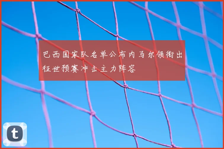 巴西国家队名单公布内马尔领衔出征世预赛冲击主力阵容