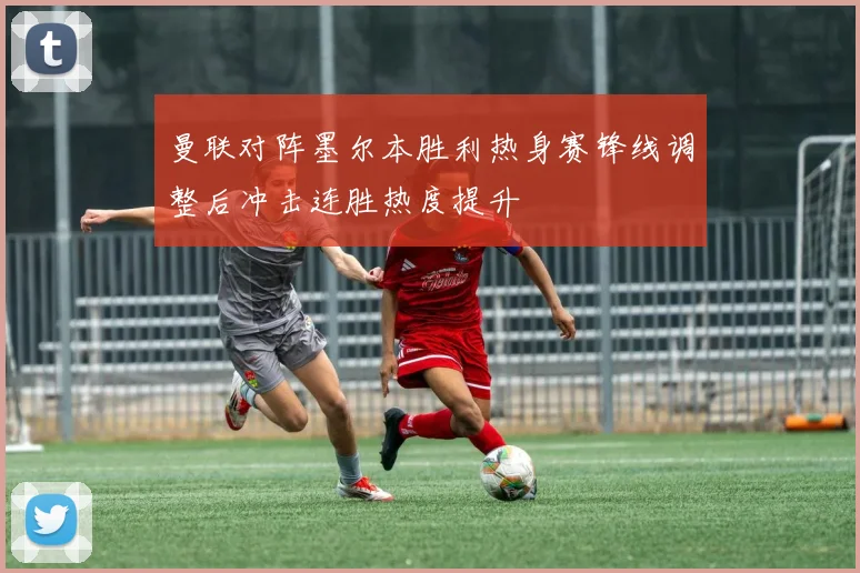 曼联对阵墨尔本胜利热身赛锋线调整后冲击连胜热度提升