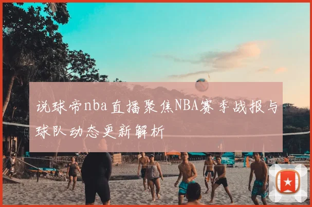 说球帝nba直播聚焦NBA赛季战报与球队动态更新解析