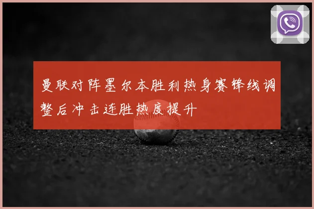 曼联对阵墨尔本胜利热身赛锋线调整后冲击连胜热度提升